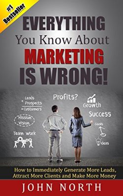 Everything You Know About Marketing Is Wrong!: How to Immediately Generate More Leads, Attract More Clients and Make More Money