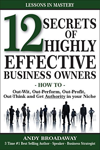 12 Secrets of Highly Effective Business Owners: How to: Out-Wit, Out-Perform, Out-Profit, Out-Think and Get Authority in your Niche
